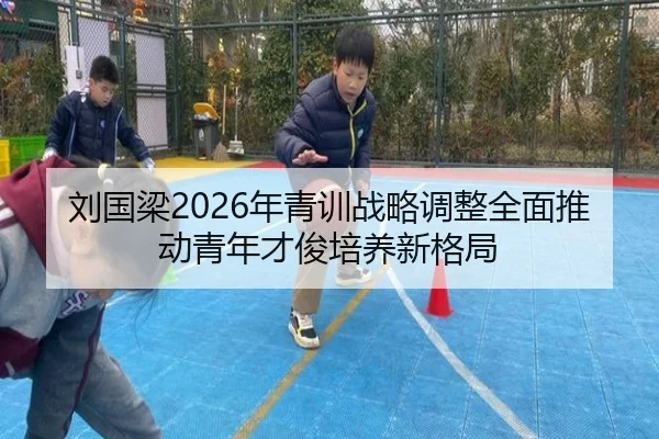刘国梁2026年青训战略调整全面推动青年才俊培养新格局 - iyx